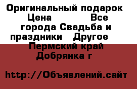 Оригинальный подарок › Цена ­ 5 000 - Все города Свадьба и праздники » Другое   . Пермский край,Добрянка г.